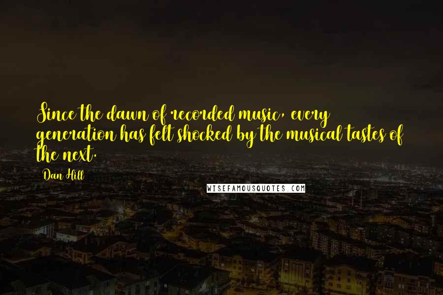 Dan Hill Quotes: Since the dawn of recorded music, every generation has felt shocked by the musical tastes of the next.