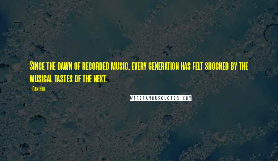 Dan Hill Quotes: Since the dawn of recorded music, every generation has felt shocked by the musical tastes of the next.