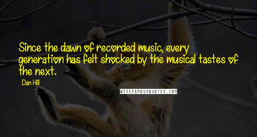 Dan Hill Quotes: Since the dawn of recorded music, every generation has felt shocked by the musical tastes of the next.