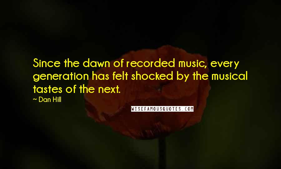 Dan Hill Quotes: Since the dawn of recorded music, every generation has felt shocked by the musical tastes of the next.