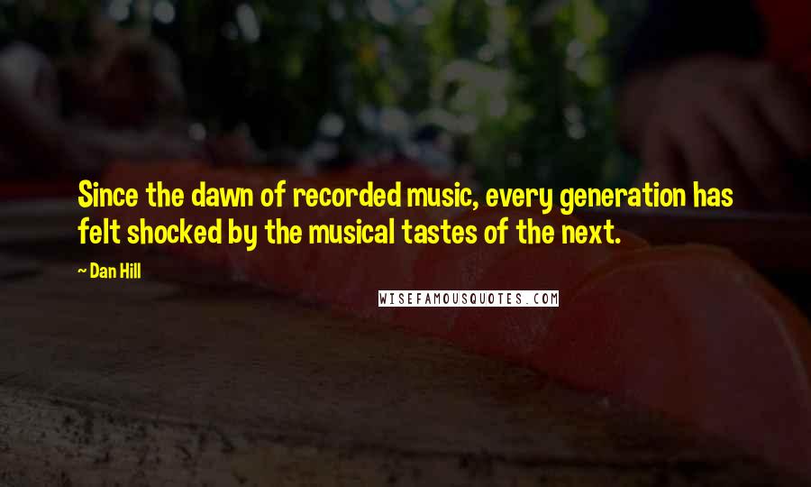 Dan Hill Quotes: Since the dawn of recorded music, every generation has felt shocked by the musical tastes of the next.