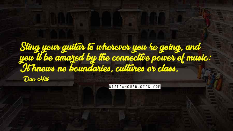 Dan Hill Quotes: Sling your guitar to wherever you're going, and you'll be amazed by the connective power of music: It knows no boundaries, cultures or class.