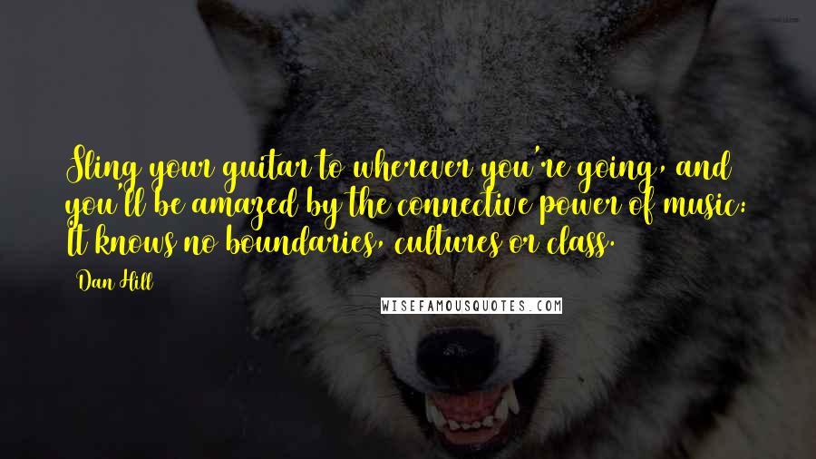 Dan Hill Quotes: Sling your guitar to wherever you're going, and you'll be amazed by the connective power of music: It knows no boundaries, cultures or class.