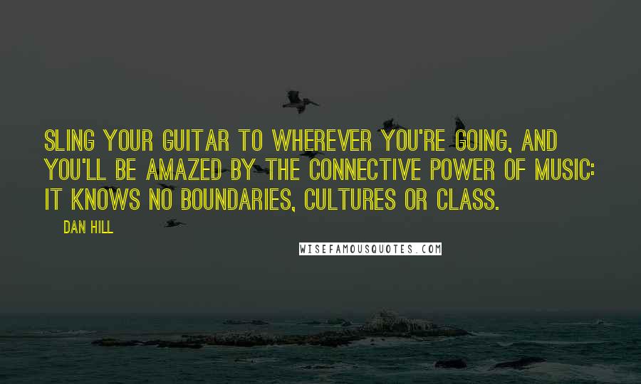 Dan Hill Quotes: Sling your guitar to wherever you're going, and you'll be amazed by the connective power of music: It knows no boundaries, cultures or class.