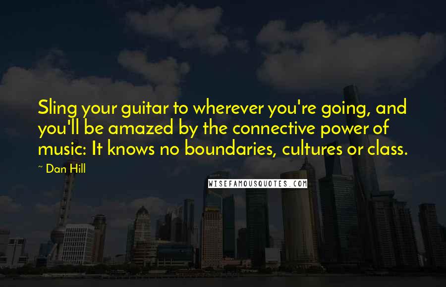 Dan Hill Quotes: Sling your guitar to wherever you're going, and you'll be amazed by the connective power of music: It knows no boundaries, cultures or class.