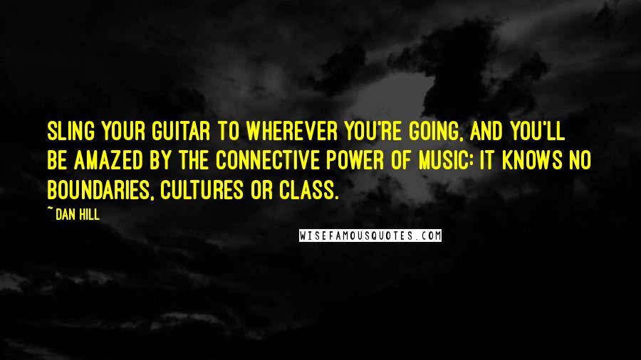 Dan Hill Quotes: Sling your guitar to wherever you're going, and you'll be amazed by the connective power of music: It knows no boundaries, cultures or class.