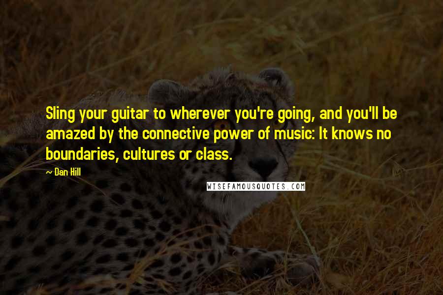Dan Hill Quotes: Sling your guitar to wherever you're going, and you'll be amazed by the connective power of music: It knows no boundaries, cultures or class.