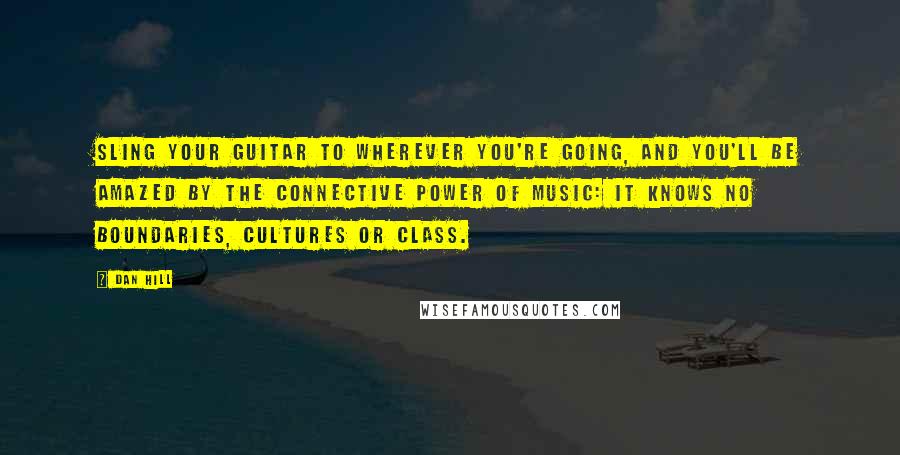 Dan Hill Quotes: Sling your guitar to wherever you're going, and you'll be amazed by the connective power of music: It knows no boundaries, cultures or class.