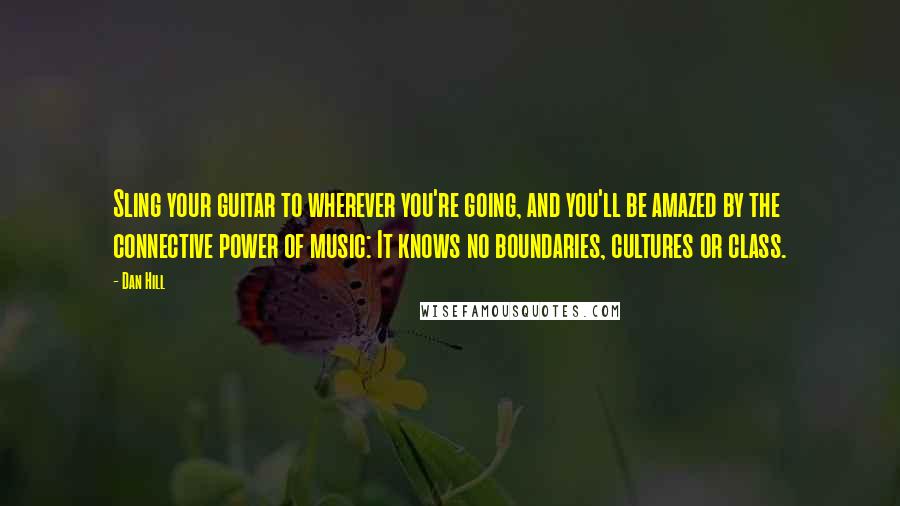 Dan Hill Quotes: Sling your guitar to wherever you're going, and you'll be amazed by the connective power of music: It knows no boundaries, cultures or class.