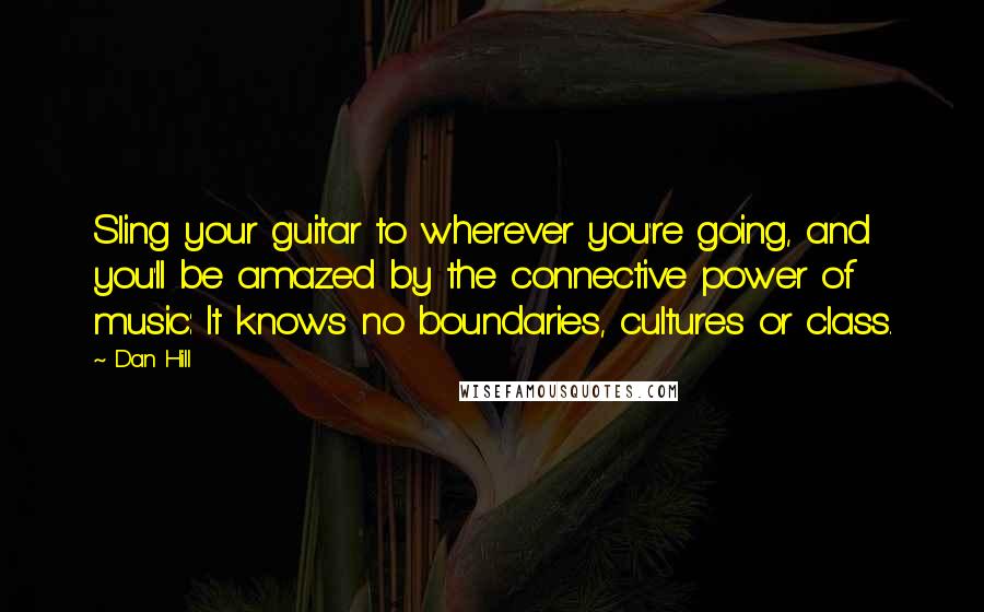 Dan Hill Quotes: Sling your guitar to wherever you're going, and you'll be amazed by the connective power of music: It knows no boundaries, cultures or class.
