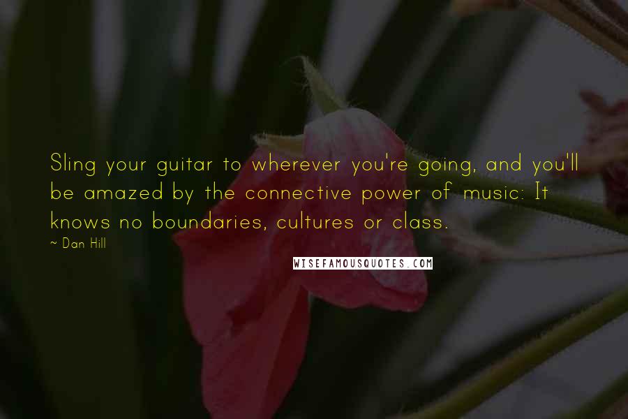 Dan Hill Quotes: Sling your guitar to wherever you're going, and you'll be amazed by the connective power of music: It knows no boundaries, cultures or class.