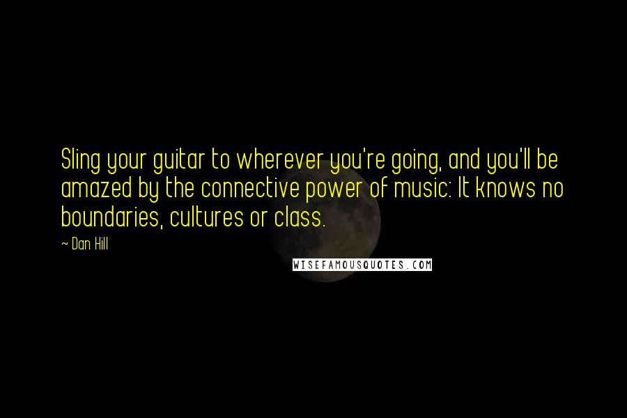 Dan Hill Quotes: Sling your guitar to wherever you're going, and you'll be amazed by the connective power of music: It knows no boundaries, cultures or class.