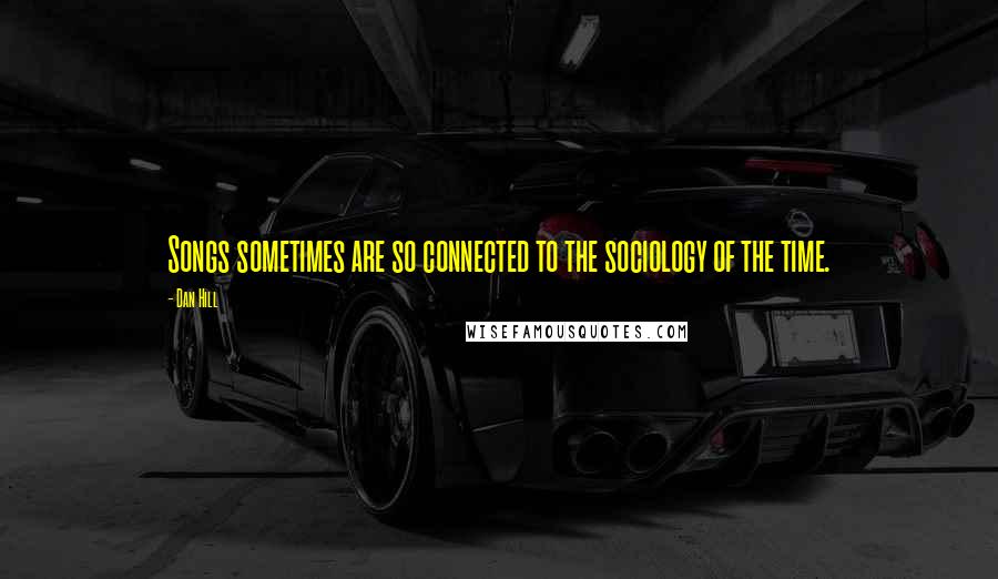 Dan Hill Quotes: Songs sometimes are so connected to the sociology of the time.