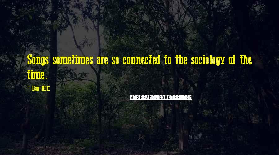 Dan Hill Quotes: Songs sometimes are so connected to the sociology of the time.