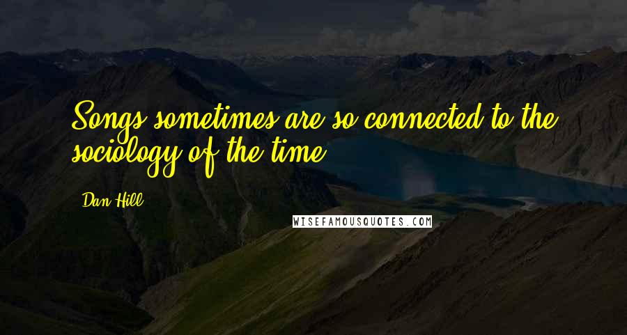 Dan Hill Quotes: Songs sometimes are so connected to the sociology of the time.