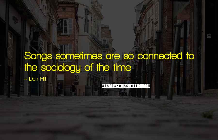 Dan Hill Quotes: Songs sometimes are so connected to the sociology of the time.