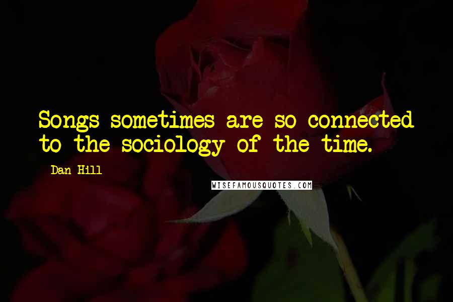 Dan Hill Quotes: Songs sometimes are so connected to the sociology of the time.