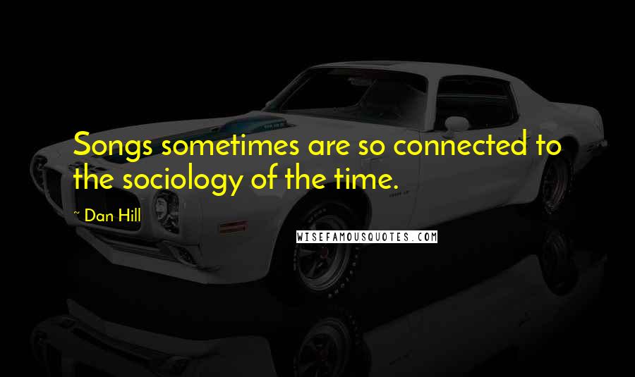 Dan Hill Quotes: Songs sometimes are so connected to the sociology of the time.