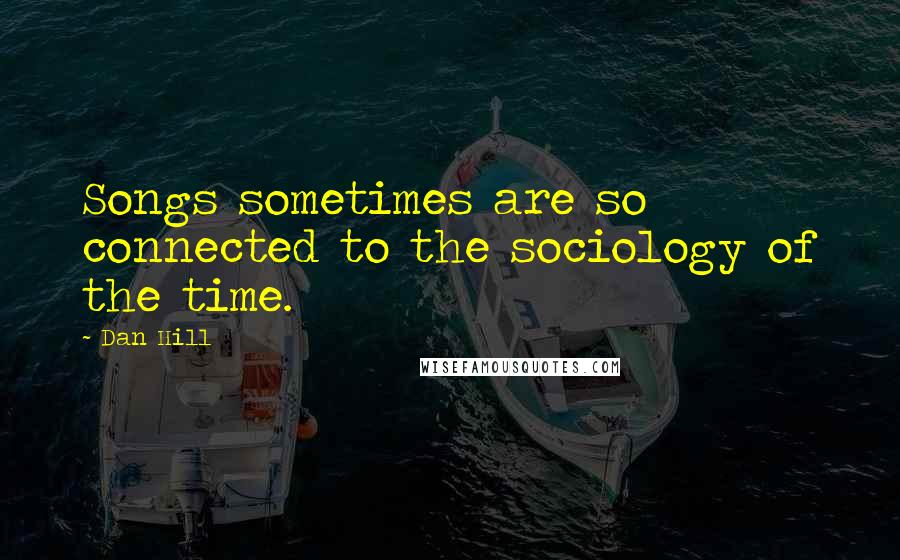 Dan Hill Quotes: Songs sometimes are so connected to the sociology of the time.