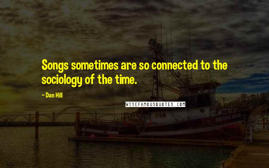 Dan Hill Quotes: Songs sometimes are so connected to the sociology of the time.