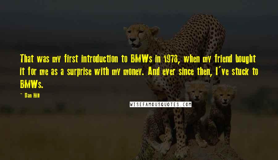 Dan Hill Quotes: That was my first introduction to BMWs in 1978, when my friend bought it for me as a surprise with my money. And ever since then, I've stuck to BMWs.