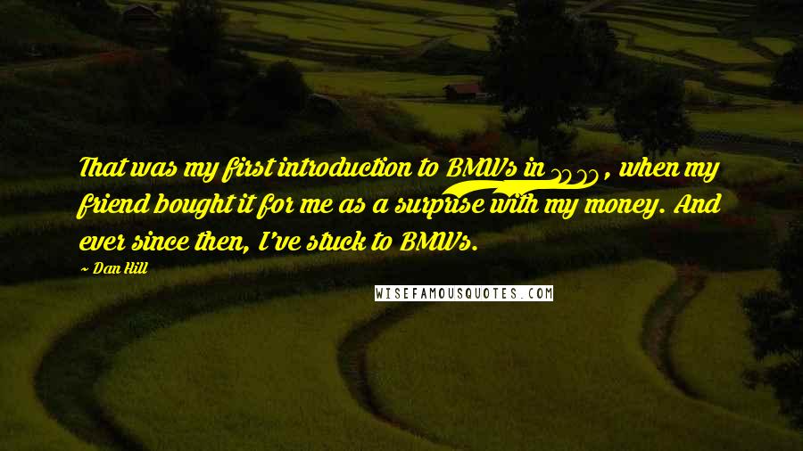 Dan Hill Quotes: That was my first introduction to BMWs in 1978, when my friend bought it for me as a surprise with my money. And ever since then, I've stuck to BMWs.