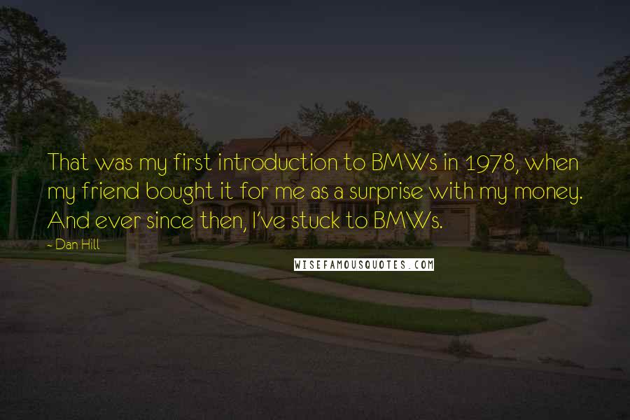 Dan Hill Quotes: That was my first introduction to BMWs in 1978, when my friend bought it for me as a surprise with my money. And ever since then, I've stuck to BMWs.