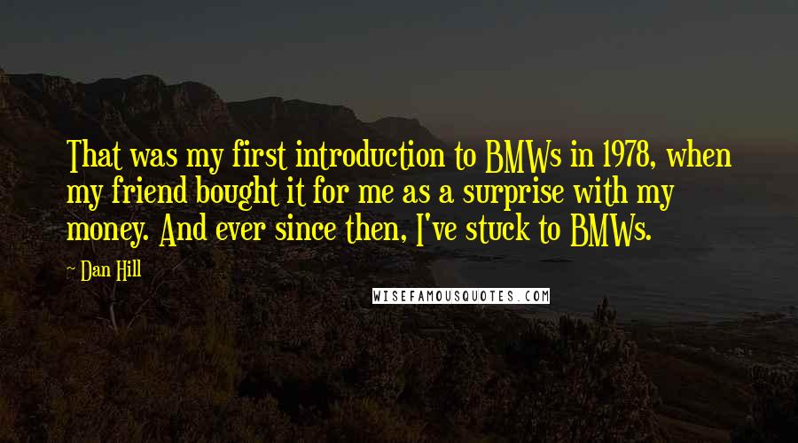 Dan Hill Quotes: That was my first introduction to BMWs in 1978, when my friend bought it for me as a surprise with my money. And ever since then, I've stuck to BMWs.