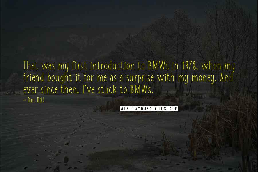 Dan Hill Quotes: That was my first introduction to BMWs in 1978, when my friend bought it for me as a surprise with my money. And ever since then, I've stuck to BMWs.