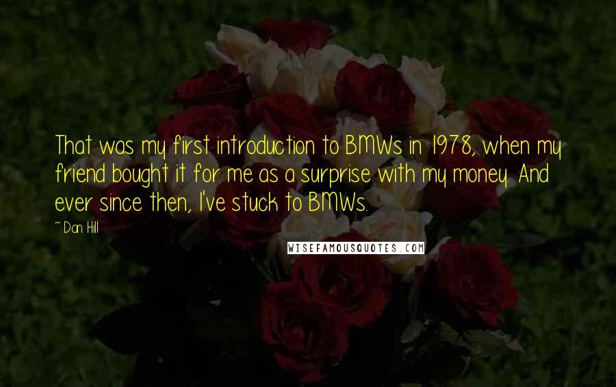 Dan Hill Quotes: That was my first introduction to BMWs in 1978, when my friend bought it for me as a surprise with my money. And ever since then, I've stuck to BMWs.