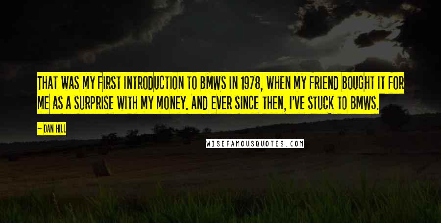 Dan Hill Quotes: That was my first introduction to BMWs in 1978, when my friend bought it for me as a surprise with my money. And ever since then, I've stuck to BMWs.