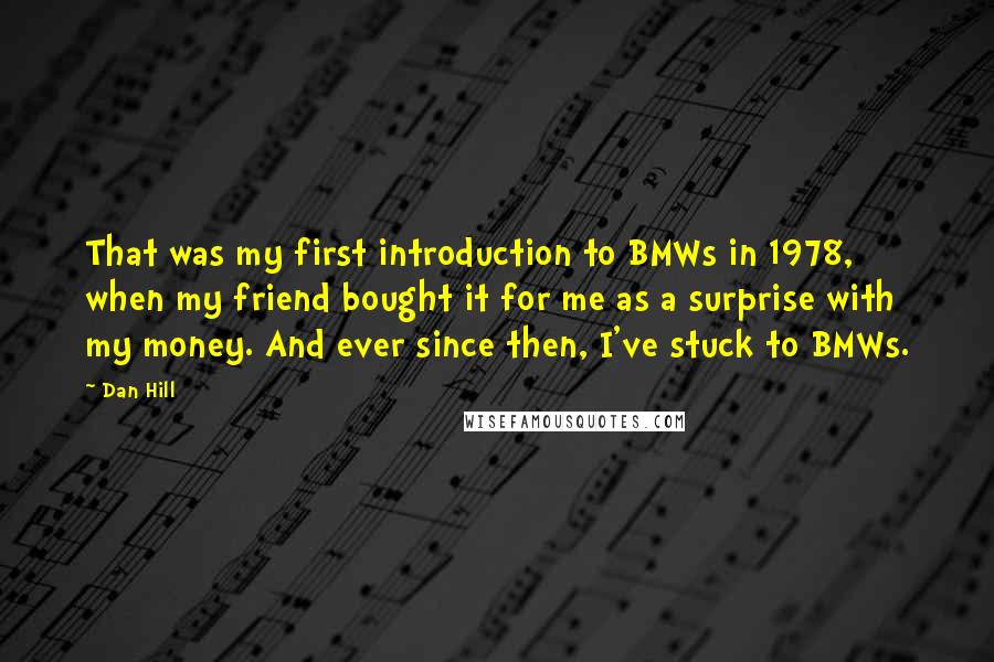 Dan Hill Quotes: That was my first introduction to BMWs in 1978, when my friend bought it for me as a surprise with my money. And ever since then, I've stuck to BMWs.