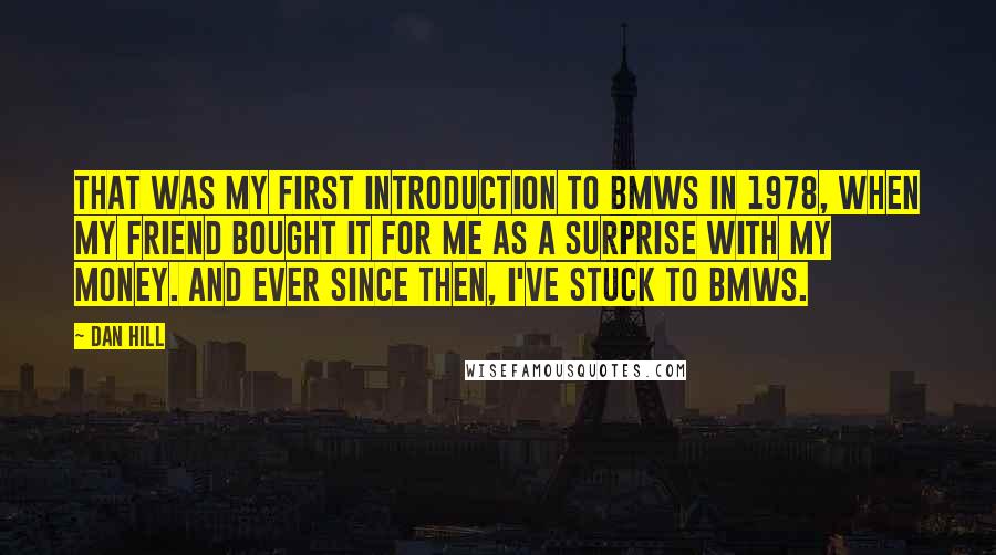 Dan Hill Quotes: That was my first introduction to BMWs in 1978, when my friend bought it for me as a surprise with my money. And ever since then, I've stuck to BMWs.