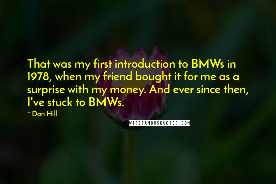 Dan Hill Quotes: That was my first introduction to BMWs in 1978, when my friend bought it for me as a surprise with my money. And ever since then, I've stuck to BMWs.