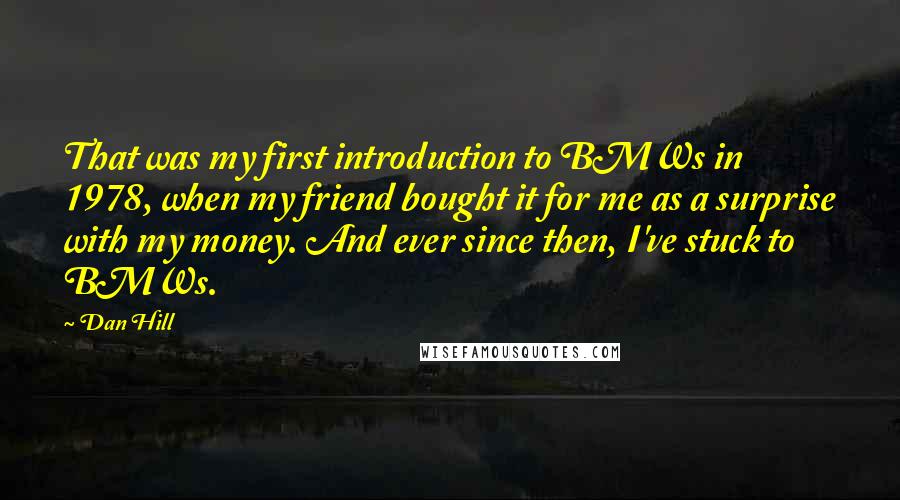 Dan Hill Quotes: That was my first introduction to BMWs in 1978, when my friend bought it for me as a surprise with my money. And ever since then, I've stuck to BMWs.