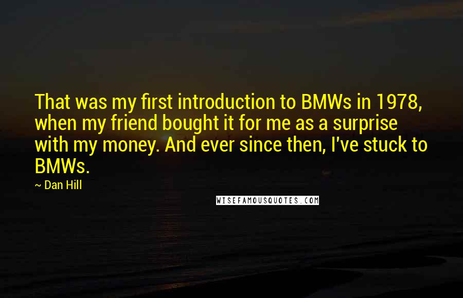 Dan Hill Quotes: That was my first introduction to BMWs in 1978, when my friend bought it for me as a surprise with my money. And ever since then, I've stuck to BMWs.