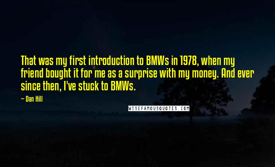 Dan Hill Quotes: That was my first introduction to BMWs in 1978, when my friend bought it for me as a surprise with my money. And ever since then, I've stuck to BMWs.