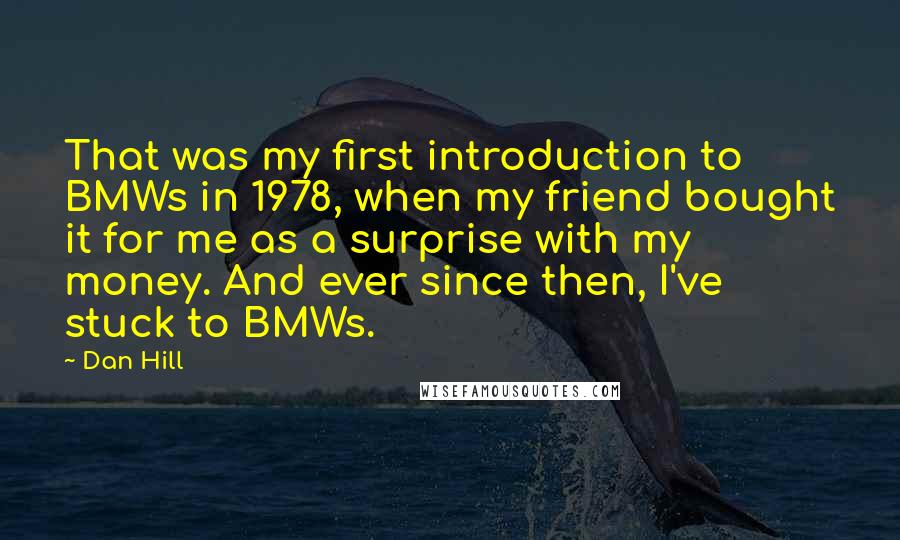 Dan Hill Quotes: That was my first introduction to BMWs in 1978, when my friend bought it for me as a surprise with my money. And ever since then, I've stuck to BMWs.