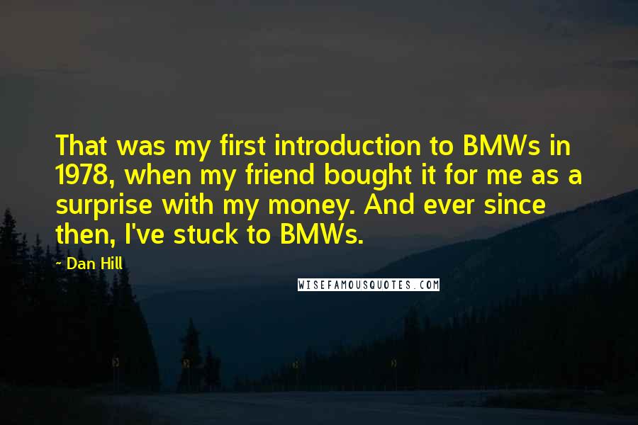 Dan Hill Quotes: That was my first introduction to BMWs in 1978, when my friend bought it for me as a surprise with my money. And ever since then, I've stuck to BMWs.