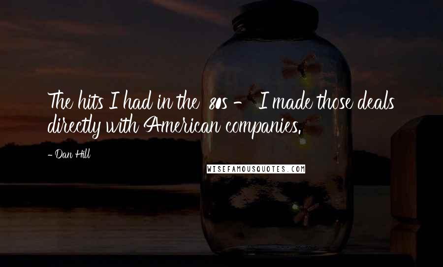 Dan Hill Quotes: The hits I had in the '80s - I made those deals directly with American companies.