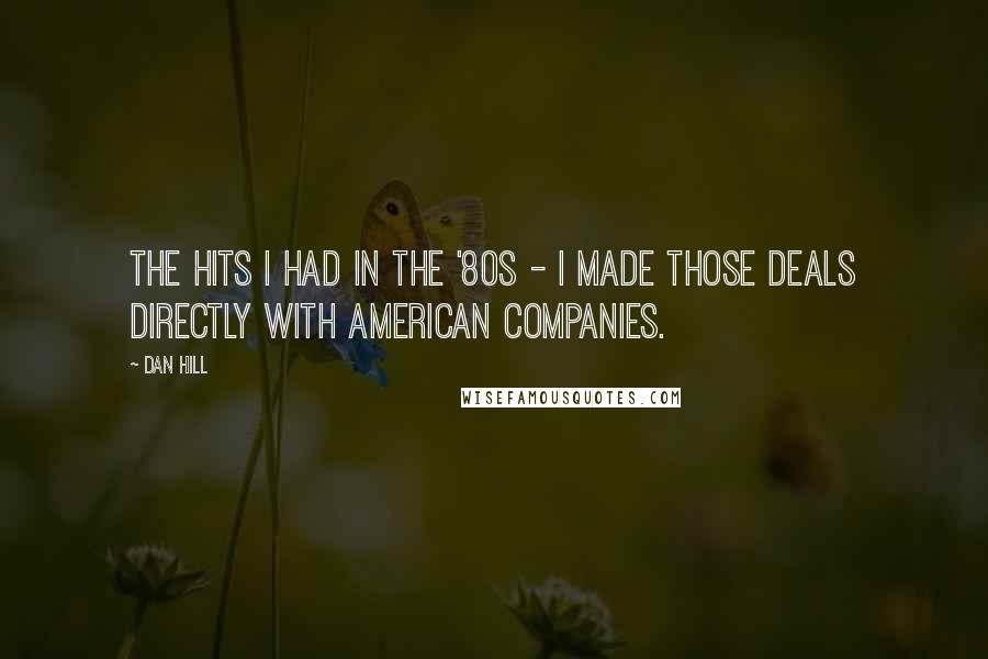 Dan Hill Quotes: The hits I had in the '80s - I made those deals directly with American companies.