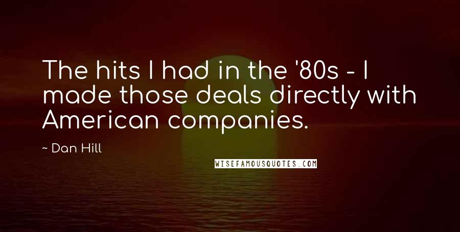 Dan Hill Quotes: The hits I had in the '80s - I made those deals directly with American companies.