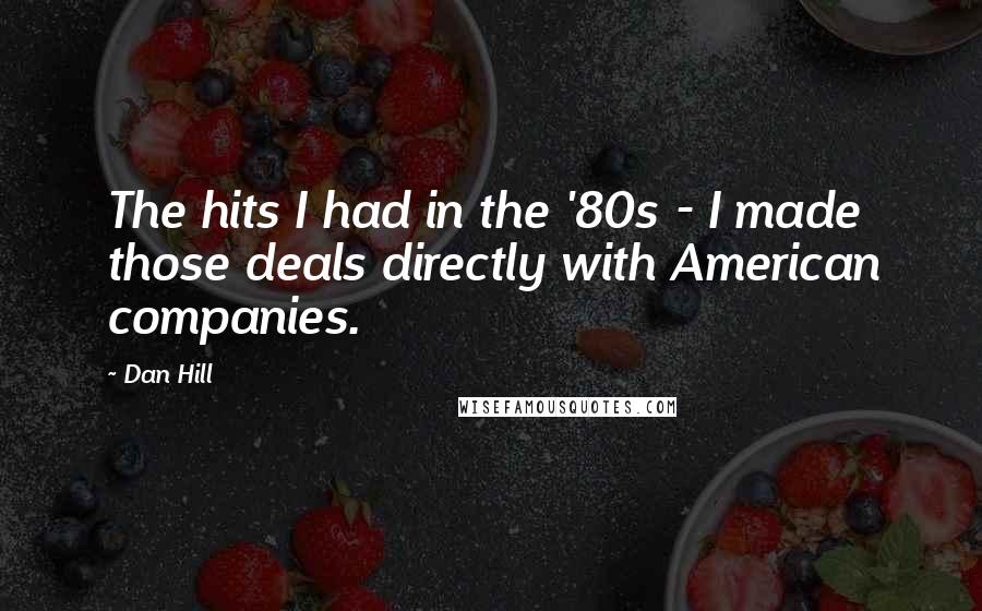 Dan Hill Quotes: The hits I had in the '80s - I made those deals directly with American companies.