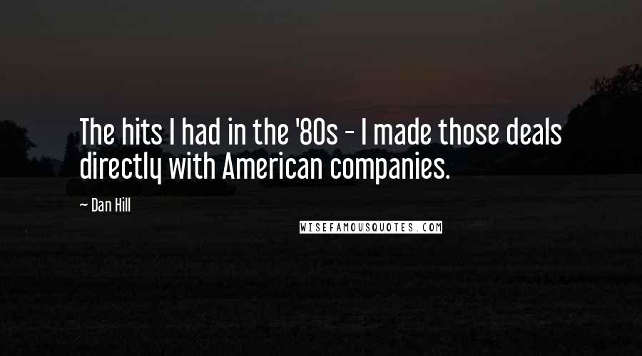 Dan Hill Quotes: The hits I had in the '80s - I made those deals directly with American companies.