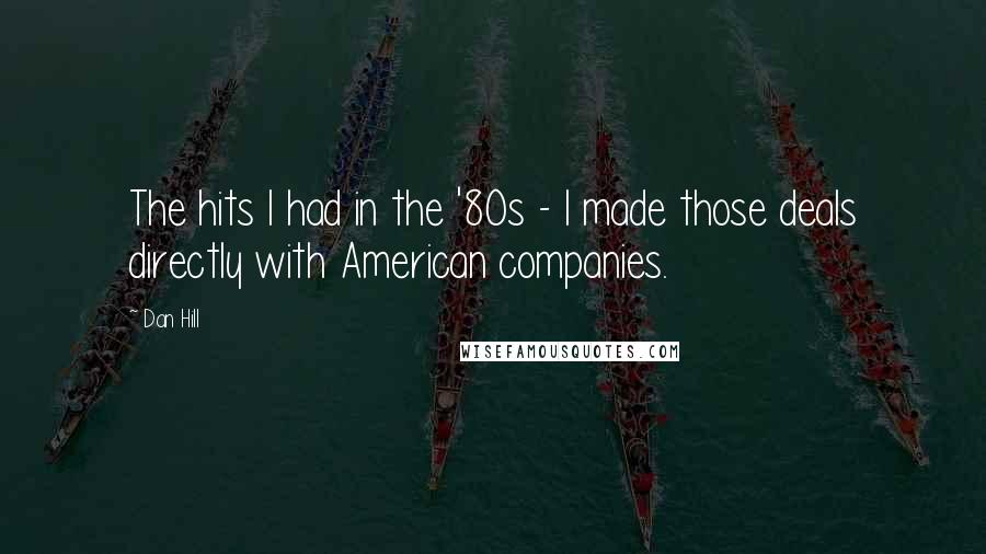 Dan Hill Quotes: The hits I had in the '80s - I made those deals directly with American companies.