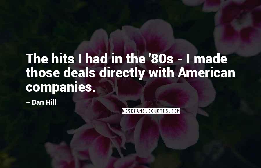 Dan Hill Quotes: The hits I had in the '80s - I made those deals directly with American companies.