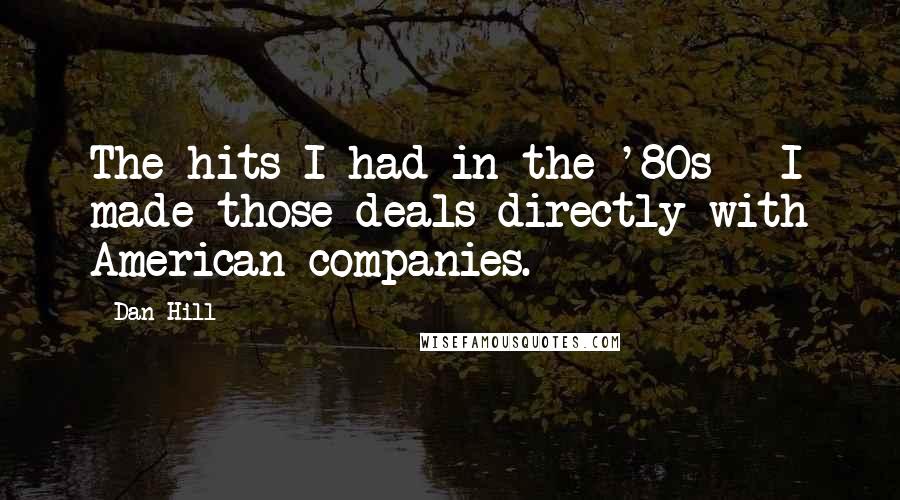 Dan Hill Quotes: The hits I had in the '80s - I made those deals directly with American companies.