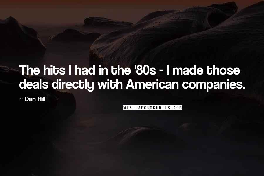 Dan Hill Quotes: The hits I had in the '80s - I made those deals directly with American companies.