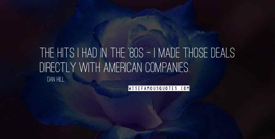 Dan Hill Quotes: The hits I had in the '80s - I made those deals directly with American companies.