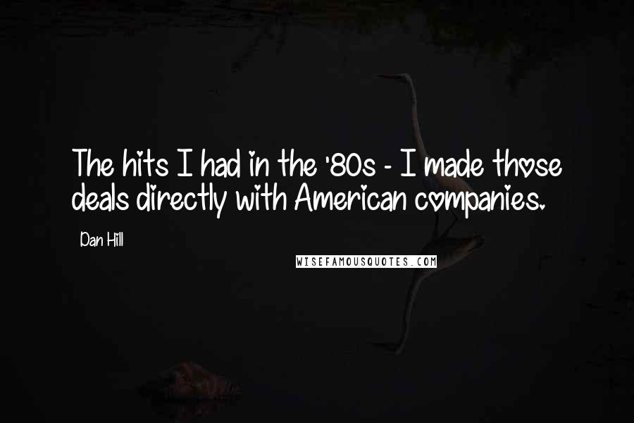 Dan Hill Quotes: The hits I had in the '80s - I made those deals directly with American companies.